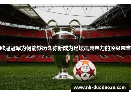 欧冠冠军为何能够历久弥新成为足坛最具魅力的顶级荣誉