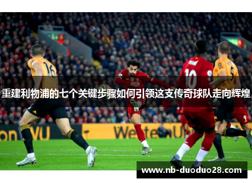 重建利物浦的七个关键步骤如何引领这支传奇球队走向辉煌 重建利物浦的七个关键步骤如何引领这支传奇球队走向辉煌