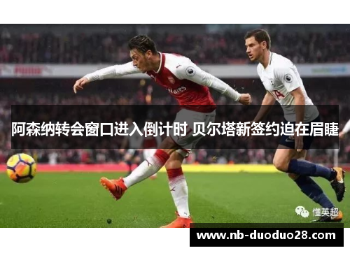 阿森纳转会窗口进入倒计时 贝尔塔新签约迫在眉睫