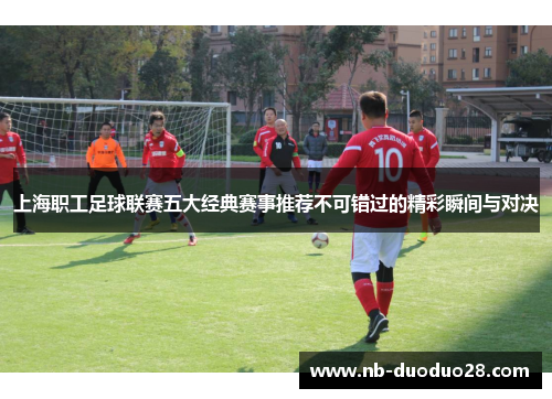上海职工足球联赛五大经典赛事推荐不可错过的精彩瞬间与对决