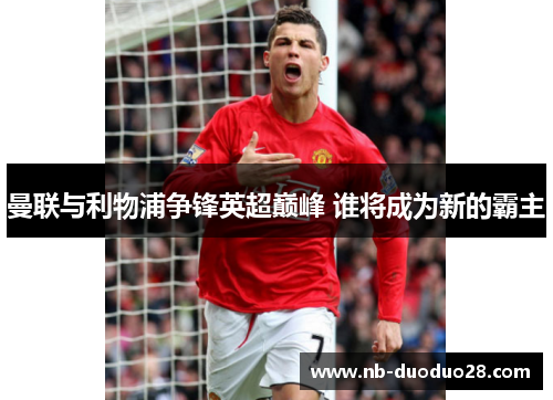 曼联与利物浦争锋英超巅峰 谁将成为新的霸主
