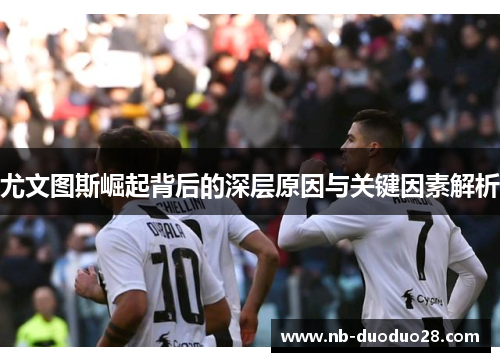 尤文图斯崛起背后的深层原因与关键因素解析