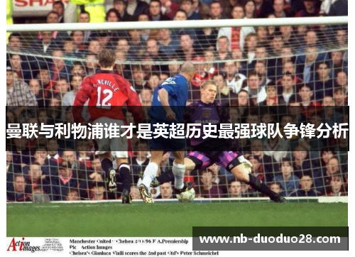 曼联与利物浦谁才是英超历史最强球队争锋分析