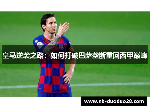皇马逆袭之路：如何打破巴萨垄断重回西甲巅峰