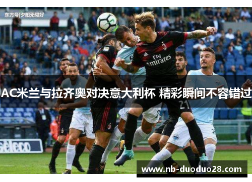 AC米兰与拉齐奥对决意大利杯 精彩瞬间不容错过