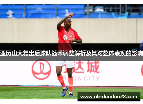 亚历山大复出后球队战术调整解析及其对整体表现的影响