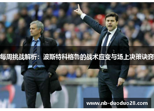 每周挑战解析：波斯特科格鲁的战术应变与场上决策诀窍