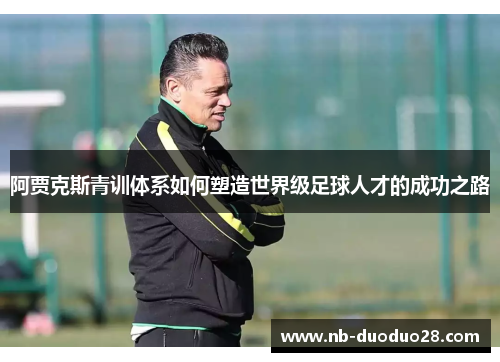 阿贾克斯青训体系如何塑造世界级足球人才的成功之路