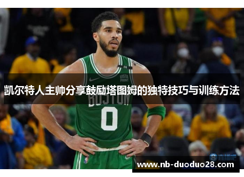 凯尔特人主帅分享鼓励塔图姆的独特技巧与训练方法