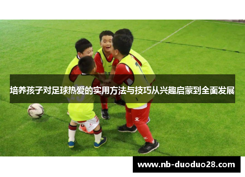 培养孩子对足球热爱的实用方法与技巧从兴趣启蒙到全面发展