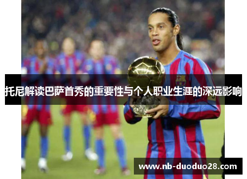 托尼解读巴萨首秀的重要性与个人职业生涯的深远影响