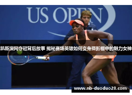 凯斯澳网夺冠背后故事 揭秘赛场英雄如何变身摄影棚中的魅力女神