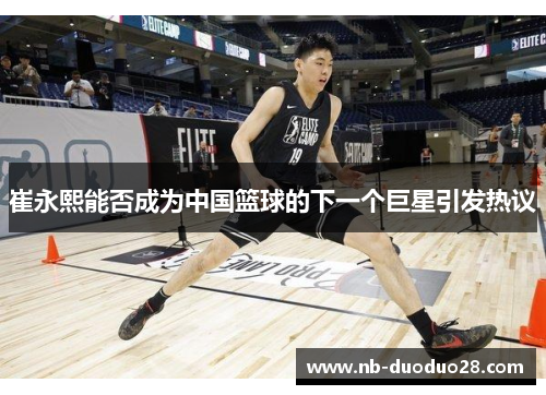 崔永熙能否成为中国篮球的下一个巨星引发热议