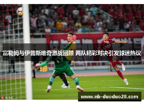 富勒姆与伊普斯维奇激战回顾 两队精彩对决引发球迷热议