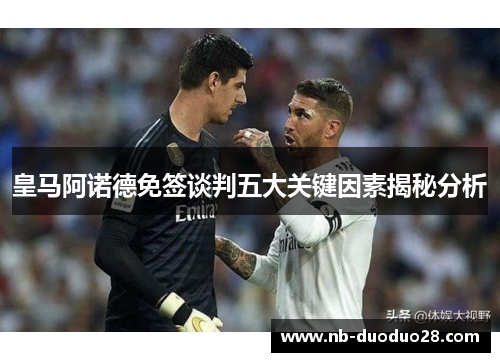 皇马阿诺德免签谈判五大关键因素揭秘分析 皇马阿诺德免签谈判五大关键因素揭秘分析