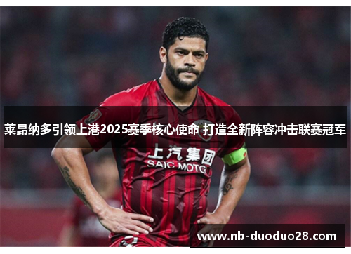 莱昂纳多引领上港2025赛季核心使命 打造全新阵容冲击联赛冠军 莱昂纳多引领上港2025赛季核心使命 打造全新阵容冲击联赛冠军