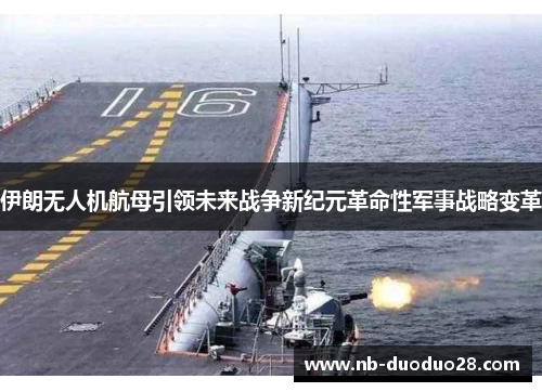 伊朗无人机航母引领未来战争新纪元革命性军事战略变革 伊朗无人机航母引领未来战争新纪元革命性军事战略变革