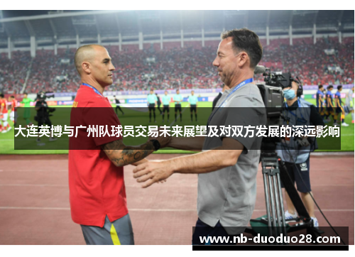 大连英博与广州队球员交易未来展望及对双方发展的深远影响 大连英博与广州队球员交易未来展望及对双方发展的深远影响