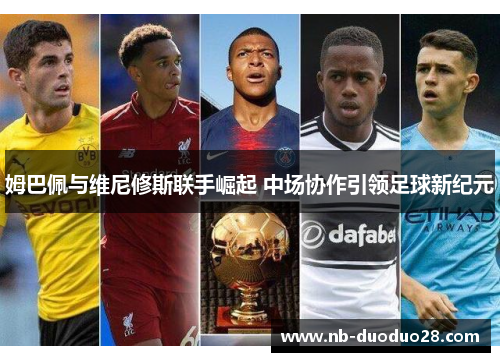 姆巴佩与维尼修斯联手崛起 中场协作引领足球新纪元