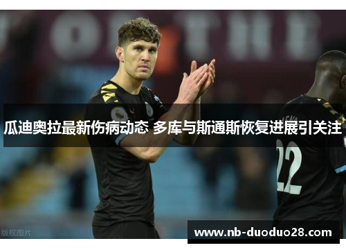 瓜迪奥拉最新伤病动态 多库与斯通斯恢复进展引关注 瓜迪奥拉最新伤病动态 多库与斯通斯恢复进展引关注