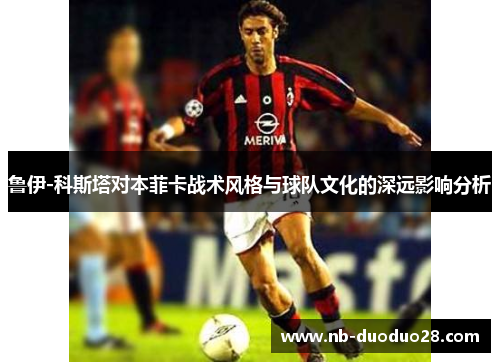 鲁伊-科斯塔对本菲卡战术风格与球队文化的深远影响分析