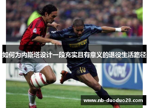 如何为内斯塔设计一段充实且有意义的退役生活路径