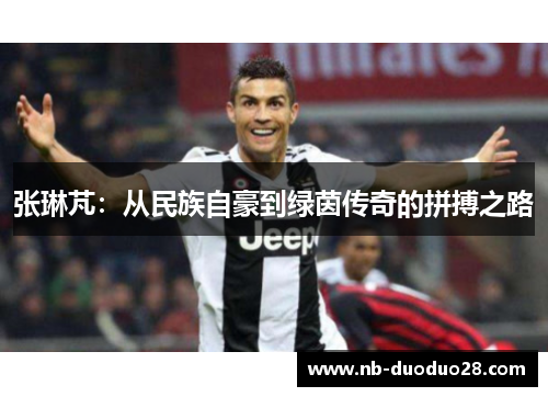 张琳芃：从民族自豪到绿茵传奇的拼搏之路