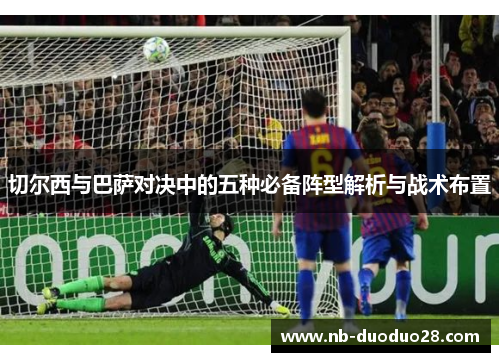 切尔西与巴萨对决中的五种必备阵型解析与战术布置