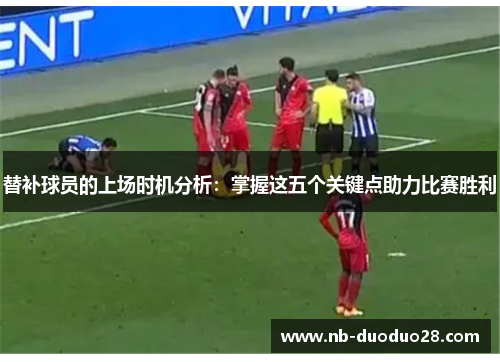 替补球员的上场时机分析:掌握这五个关键点助力比赛胜利 替补球员的上场时机分析:掌握这五个关键点助力比赛胜利