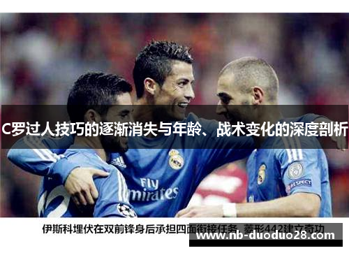 C罗过人技巧的逐渐消失与年龄、战术变化的深度剖析