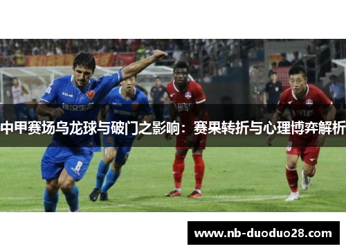 中甲赛场乌龙球与破门之影响：赛果转折与心理博弈解析