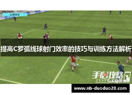 提高C罗弧线球射门效率的技巧与训练方法解析 提高C罗弧线球射门效率的技巧与训练方法解析