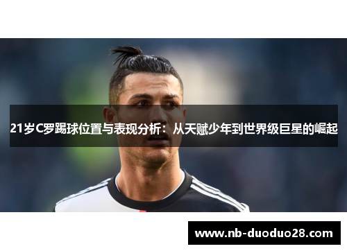 21岁C罗踢球位置与表现分析:从天赋少年到世界级巨星的崛起 21岁C罗踢球位置与表现分析:从天赋少年到世界级巨星的崛起