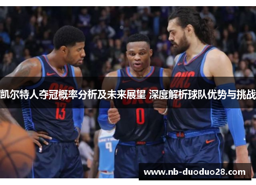 凯尔特人夺冠概率分析及未来展望 深度解析球队优势与挑战 凯尔特人夺冠概率分析及未来展望 深度解析球队优势与挑战