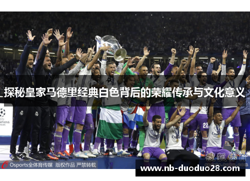 探秘皇家马德里经典白色背后的荣耀传承与文化意义
