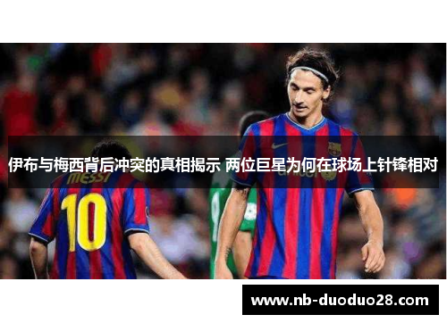 伊布与梅西背后冲突的真相揭示 两位巨星为何在球场上针锋相对 伊布与梅西背后冲突的真相揭示 两位巨星为何在球场上针锋相对