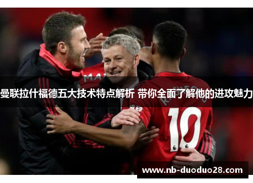 曼联拉什福德五大技术特点解析 带你全面了解他的进攻魅力