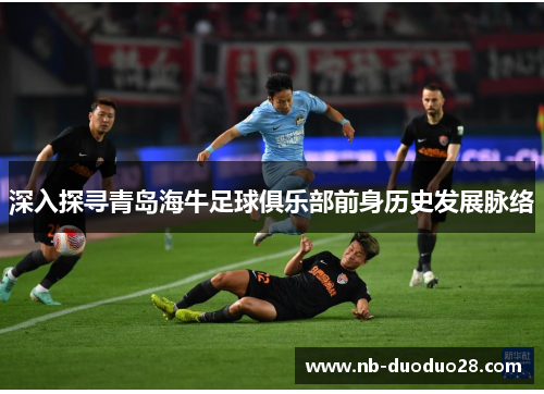 深入探寻青岛海牛足球俱乐部前身历史发展脉络