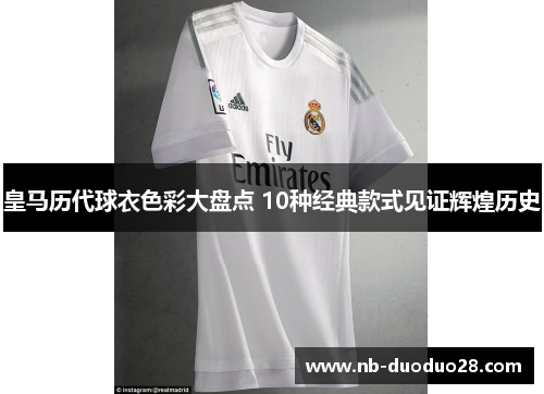 皇马历代球衣色彩大盘点 10种经典款式见证辉煌历史 皇马历代球衣色彩大盘点 10种经典款式见证辉煌历史