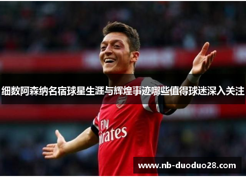 细数阿森纳名宿球星生涯与辉煌事迹哪些值得球迷深入关注