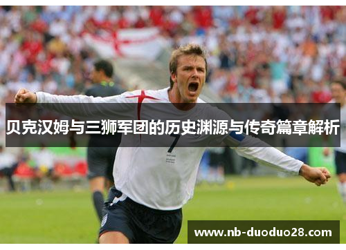 贝克汉姆与三狮军团的历史渊源与传奇篇章解析 贝克汉姆与三狮军团的历史渊源与传奇篇章解析