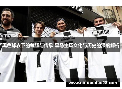 黑色球衣下的荣耀与传承 皇马主场文化与历史的深度解析 黑色球衣下的荣耀与传承 皇马主场文化与历史的深度解析