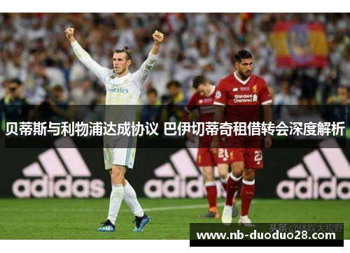 贝蒂斯与利物浦达成协议 巴伊切蒂奇租借转会深度解析