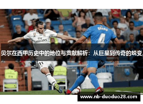 贝尔在西甲历史中的地位与贡献解析:从巨星到传奇的蜕变 贝尔在西甲历史中的地位与贡献解析:从巨星到传奇的蜕变
