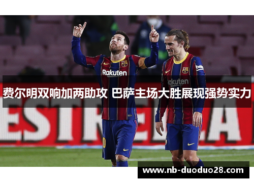 费尔明双响加两助攻 巴萨主场大胜展现强势实力 费尔明双响加两助攻 巴萨主场大胜展现强势实力