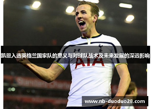 凯恩入选英格兰国家队的意义与对球队战术及未来发展的深远影响